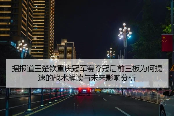 据报道王楚钦重庆冠军赛夺冠后前三板为何提速的战术解读与未来影响分析