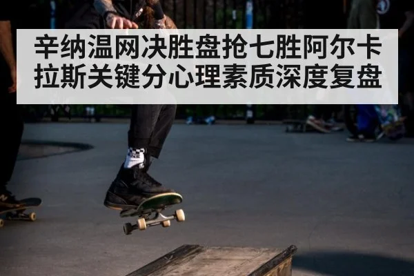 辛纳温网决胜盘抢七胜阿尔卡拉斯关键分心理素质深度复盘