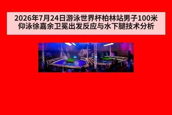 2026年7月24日游泳世界杯柏林站男子100米仰泳徐嘉余卫冕出发反应与水下腿技术分析
