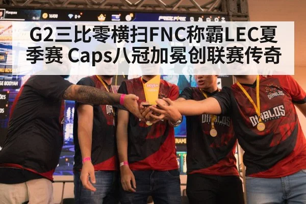 G2三比零横扫FNC称霸LEC夏季赛 Caps八冠加冕创联赛传奇