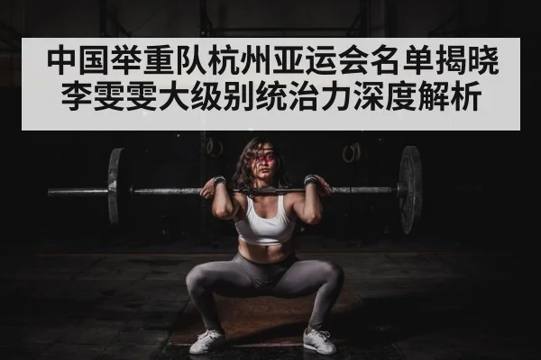 中国举重队杭州亚运会名单揭晓 李雯雯大级别统治力深度解析