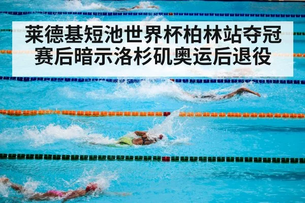 莱德基短池世界杯柏林站夺冠 赛后暗示洛杉矶奥运后退役