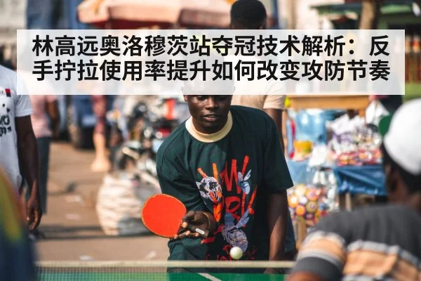 林高远奥洛穆茨站夺冠技术解析:反手拧拉使用率提升如何改变攻防节奏