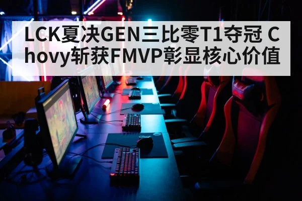 LCK夏决GEN三比零T1夺冠 Chovy斩获FMVP彰显核心价值